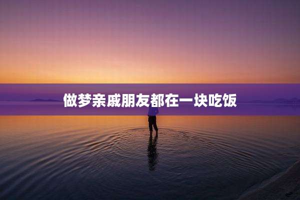 做梦亲戚朋友都在一块吃饭