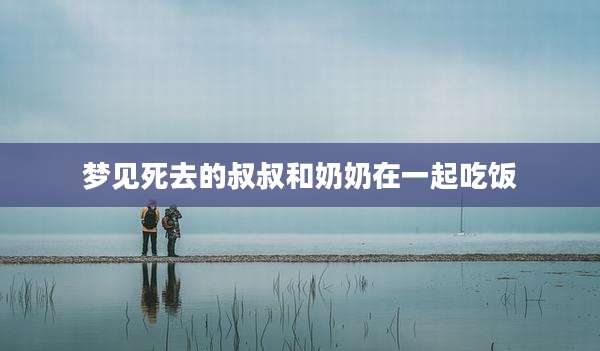梦见死去的叔叔和奶奶在一起吃饭