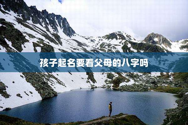 孩子起名要看父母的八字吗