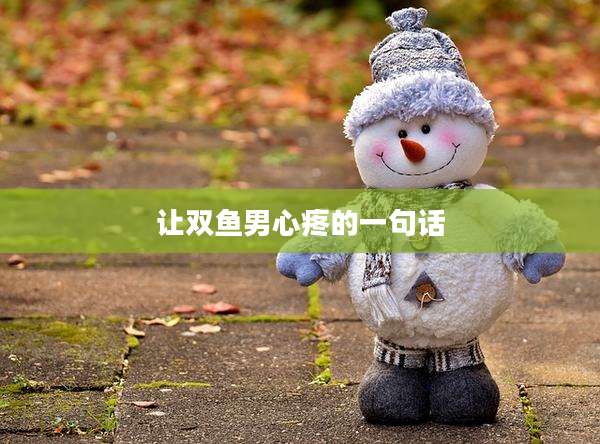 让双鱼男心疼的一句话