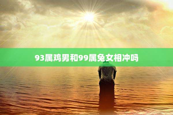 93属鸡男和99属兔女相冲吗