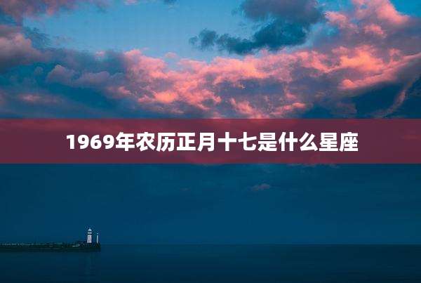 1969年农历正月十七是什么星座