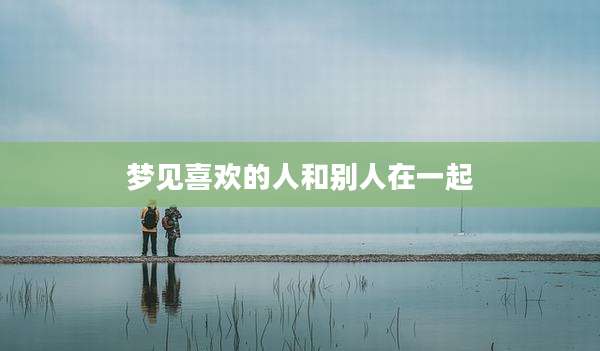 梦见喜欢的人和别人在一起