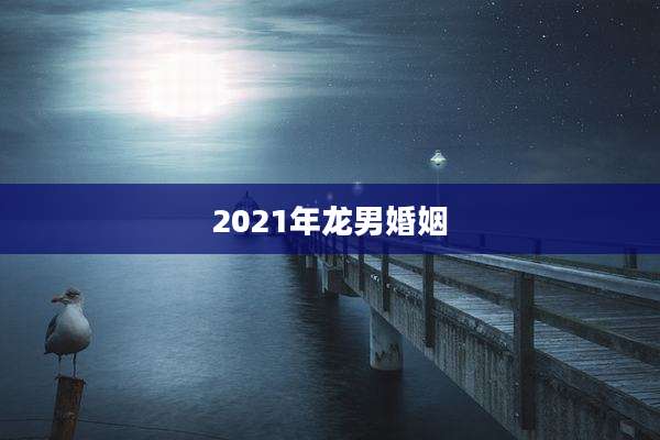 2021年龙男婚姻