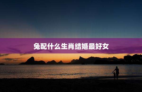 兔配什么生肖结婚最好女