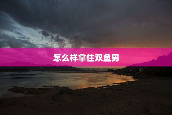 怎么样拿住双鱼男