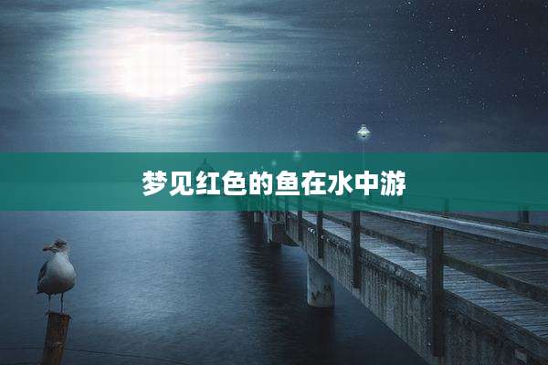 梦见红色的鱼在水中游