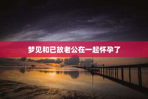 梦见和已故老公在一起怀孕了
