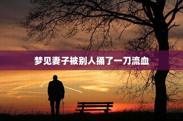 梦见妻子被别人捅了一刀流血