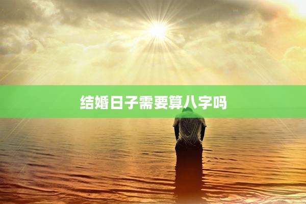 结婚日子需要算八字吗