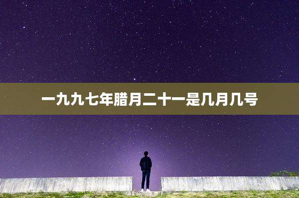 一九九七年腊月二十一是几月几号