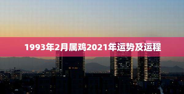 1993年2月属鸡2021年运势及运程