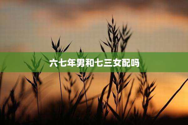 六七年男和七三女配吗