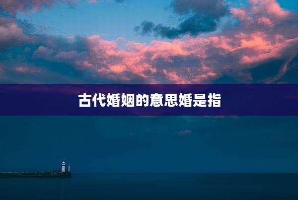 古代婚姻的意思婚是指