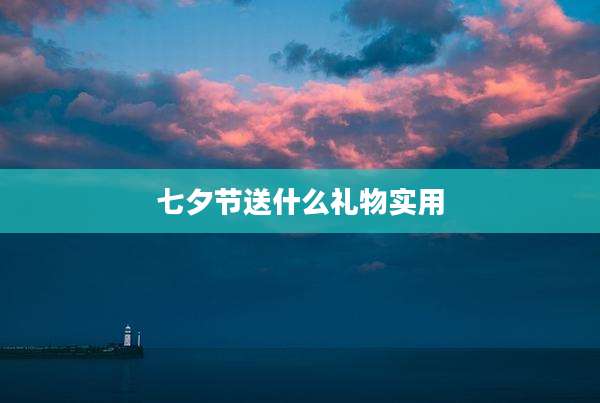 七夕节送什么礼物实用