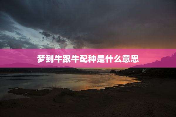 梦到牛跟牛配种是什么意思
