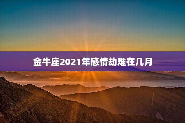 金牛座2021年感情劫难在几月