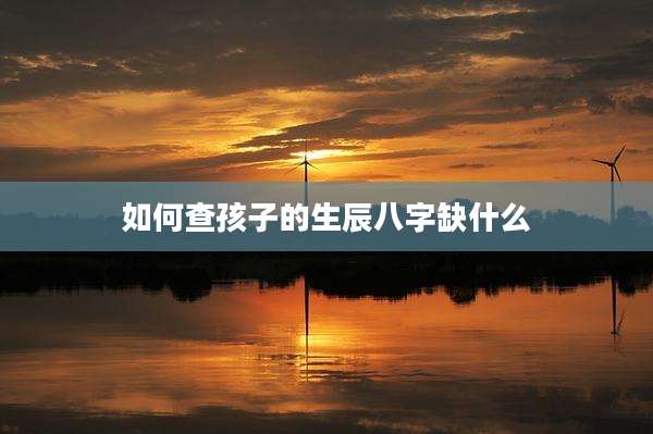 如何查孩子的生辰八字缺什么