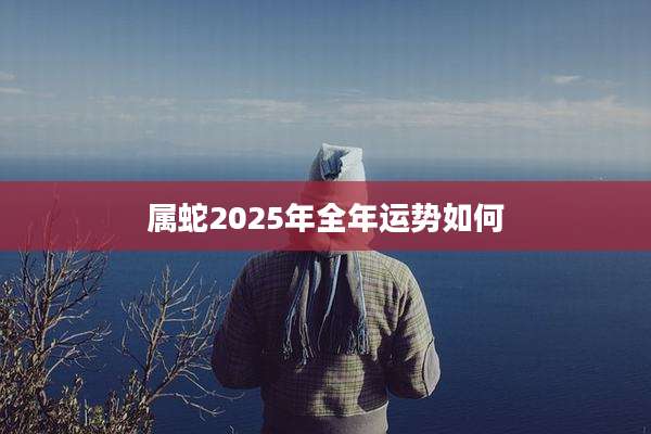 属蛇2025年全年运势如何
