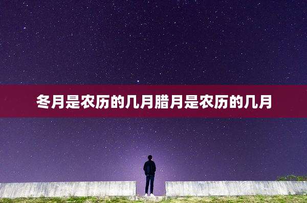 冬月是农历的几月腊月是农历的几月