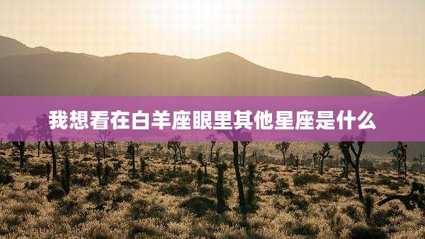 我想看在白羊座眼里其他星座是什么