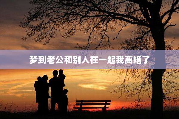 梦到老公和别人在一起我离婚了