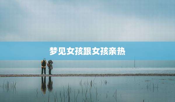 梦见女孩跟女孩亲热