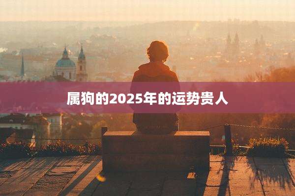 属狗的2025年的运势贵人