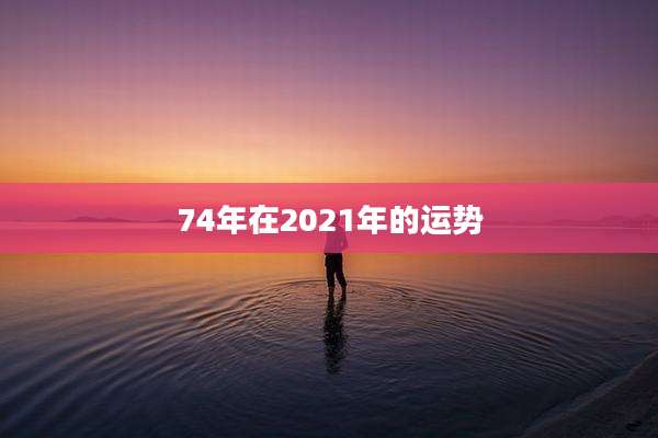74年在2021年的运势