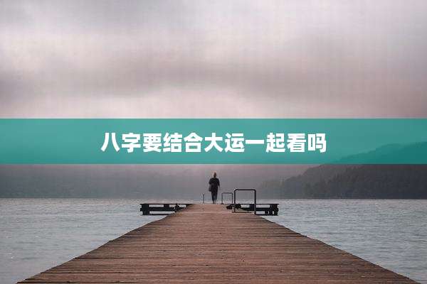 八字要结合大运一起看吗