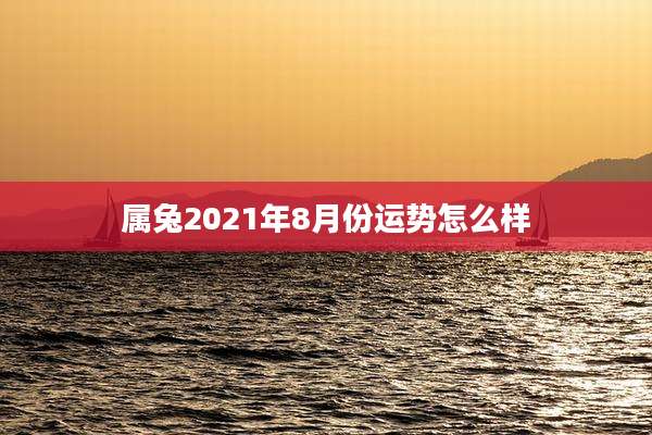 属兔2021年8月份运势怎么样
