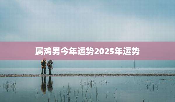 属鸡男今年运势2025年运势