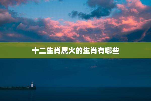 十二生肖属火的生肖有哪些
