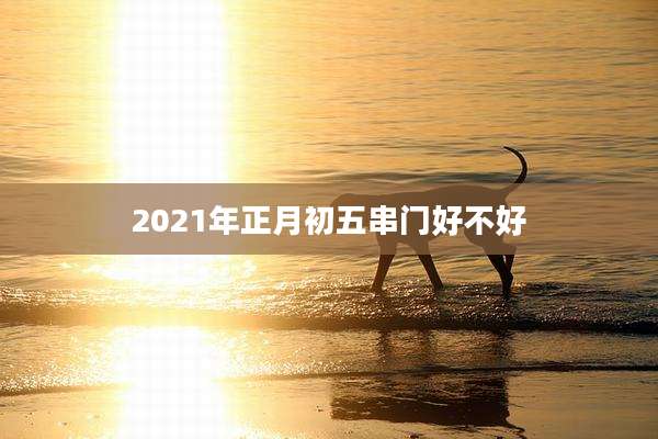 2021年正月初五串门好不好