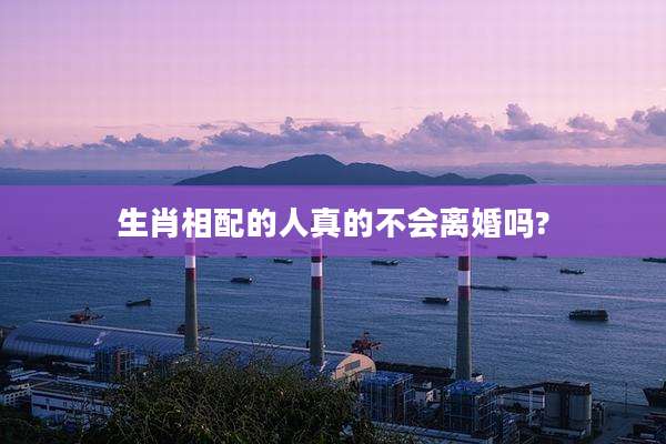 生肖相配的人真的不会离婚吗?