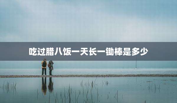 吃过腊八饭一天长一锄棒是多少