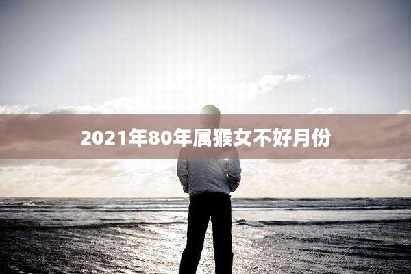 2021年80年属猴女不好月份