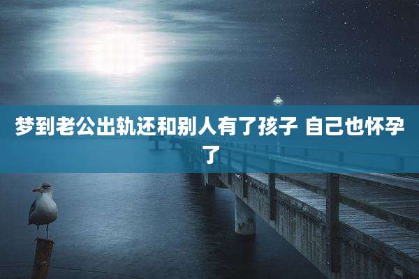 梦到老公出轨还和别人有了孩子 自己也怀孕了