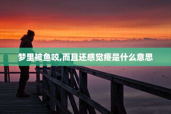 梦里被鱼咬,而且还感觉疼是什么意思