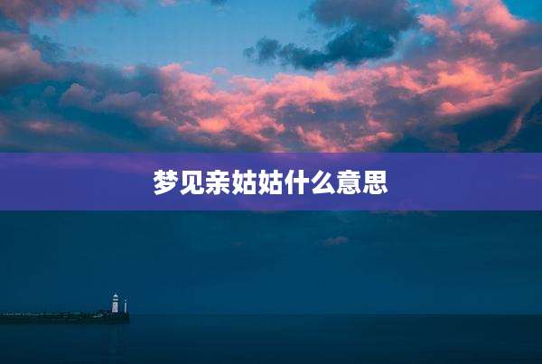 梦见亲姑姑什么意思