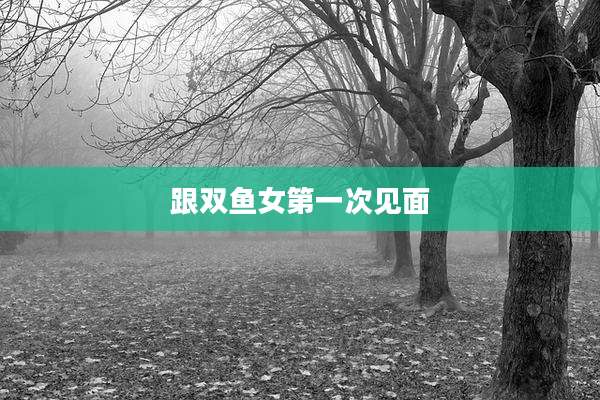 跟双鱼女第一次见面