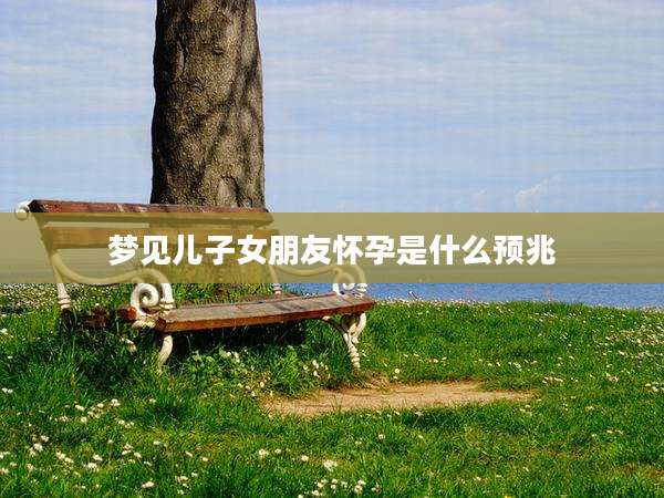 梦见儿子女朋友怀孕是什么预兆