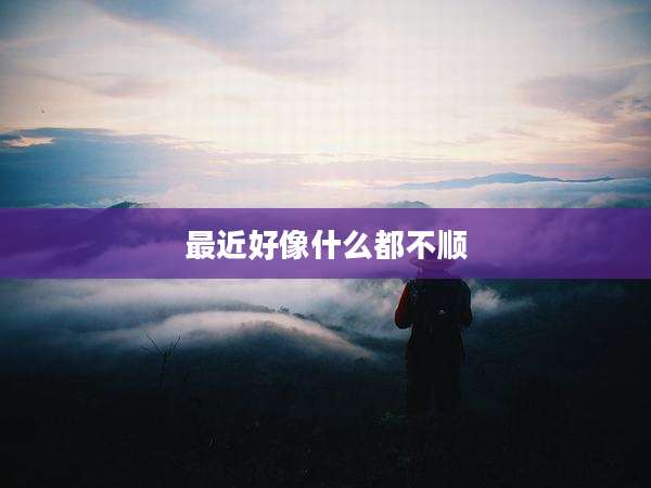 最近好像什么都不顺