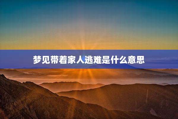 梦见带着家人逃难是什么意思