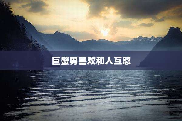 巨蟹男喜欢和人互怼