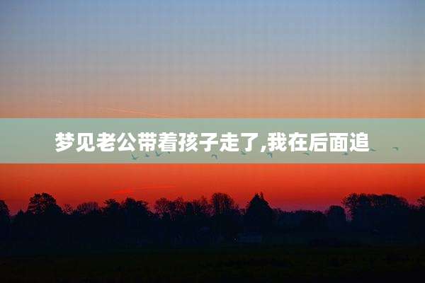梦见老公带着孩子走了,我在后面追
