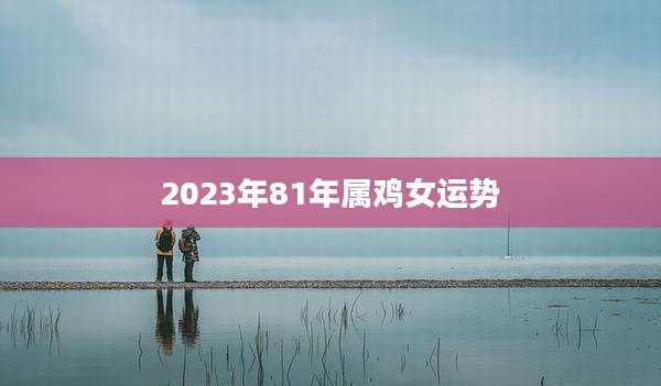 2023年81年属鸡女运势
