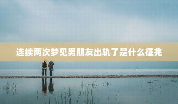 连续两次梦见男朋友出轨了是什么征兆