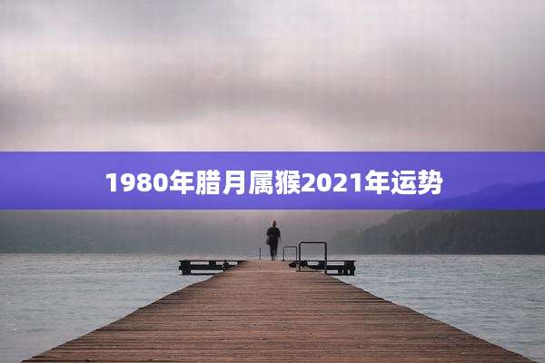1980年腊月属猴2021年运势