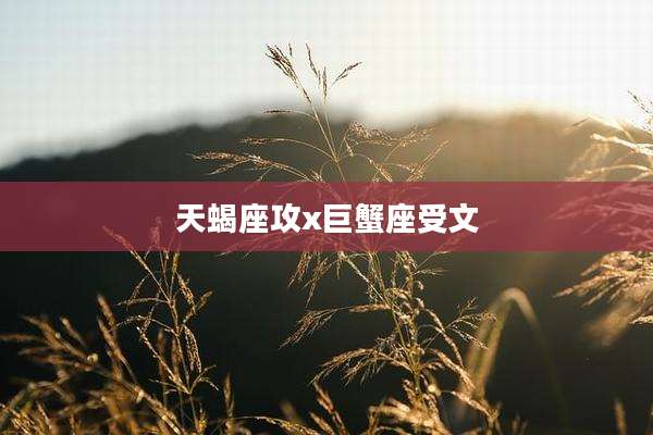 天蝎座攻x巨蟹座受文